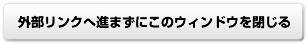 外部リンクへ進まずにこのウィンドウを閉じる